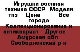 Игрушки,военная техника СССР. Модели тпз  › Цена ­ 400 - Все города Коллекционирование и антиквариат » Другое   . Амурская обл.,Свободненский р-н